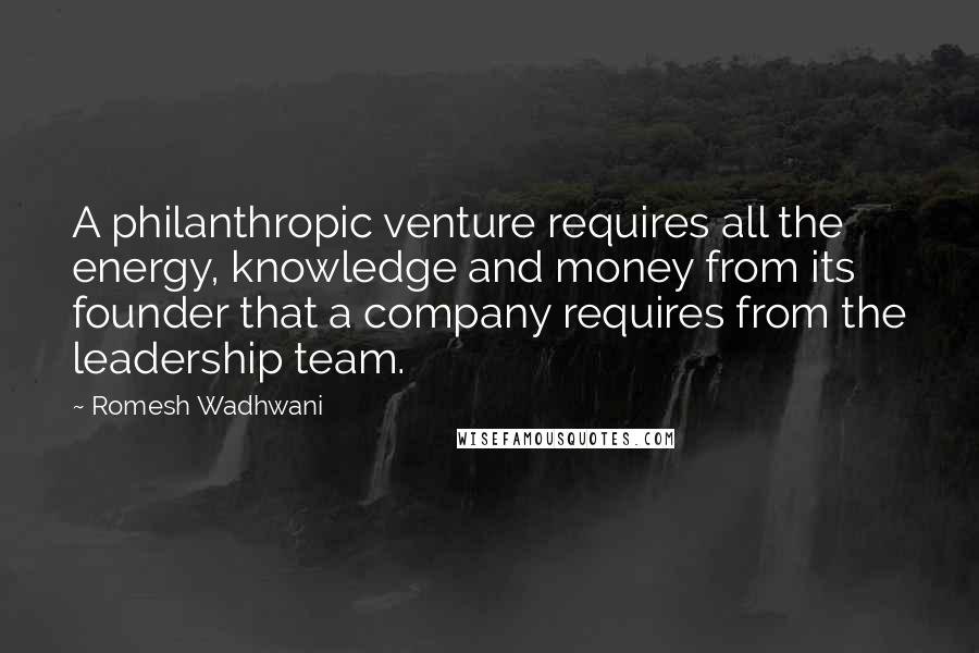 Romesh Wadhwani Quotes: A philanthropic venture requires all the energy, knowledge and money from its founder that a company requires from the leadership team.