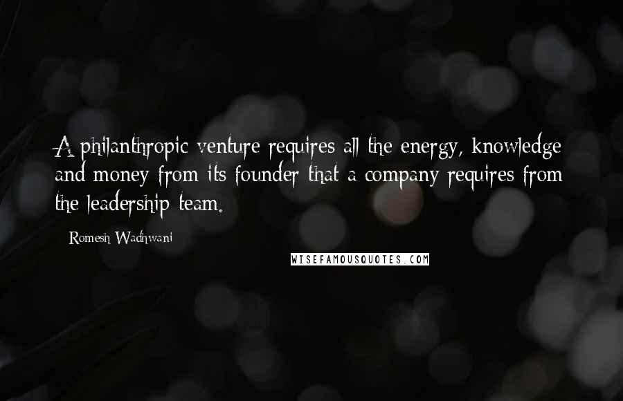 Romesh Wadhwani Quotes: A philanthropic venture requires all the energy, knowledge and money from its founder that a company requires from the leadership team.