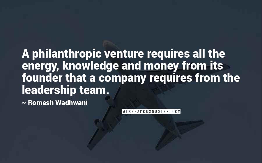 Romesh Wadhwani Quotes: A philanthropic venture requires all the energy, knowledge and money from its founder that a company requires from the leadership team.