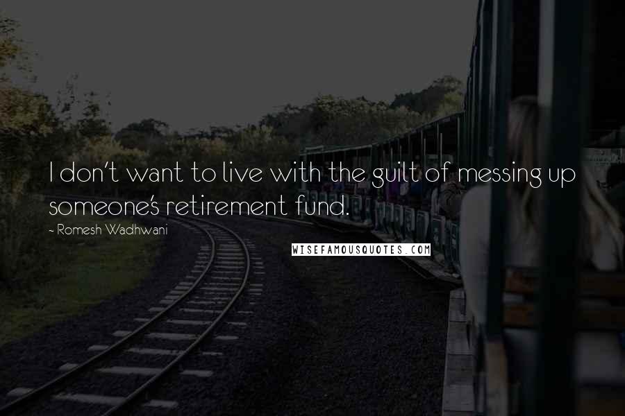 Romesh Wadhwani Quotes: I don't want to live with the guilt of messing up someone's retirement fund.