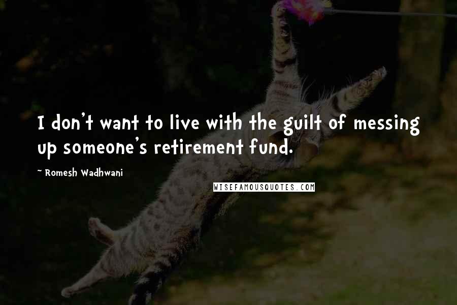 Romesh Wadhwani Quotes: I don't want to live with the guilt of messing up someone's retirement fund.