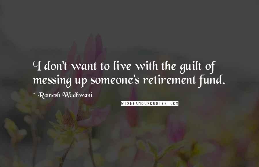 Romesh Wadhwani Quotes: I don't want to live with the guilt of messing up someone's retirement fund.