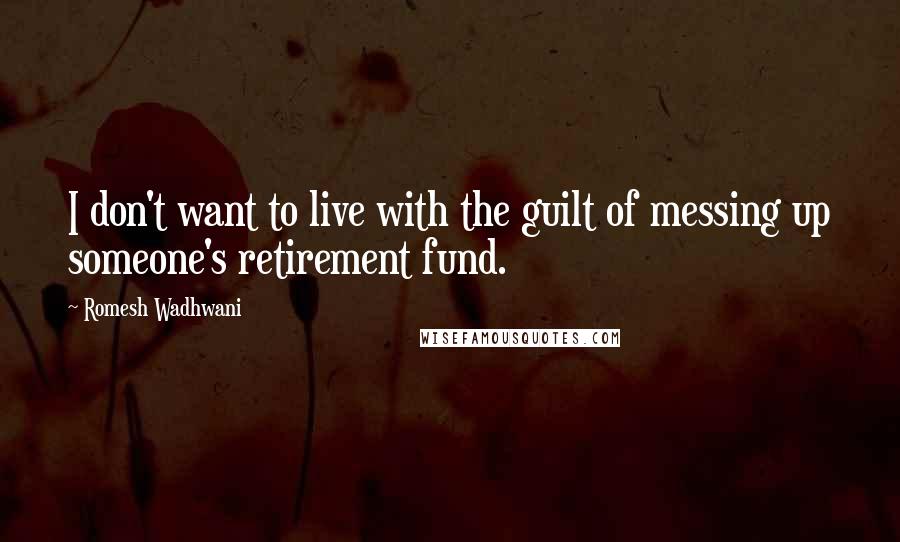 Romesh Wadhwani Quotes: I don't want to live with the guilt of messing up someone's retirement fund.