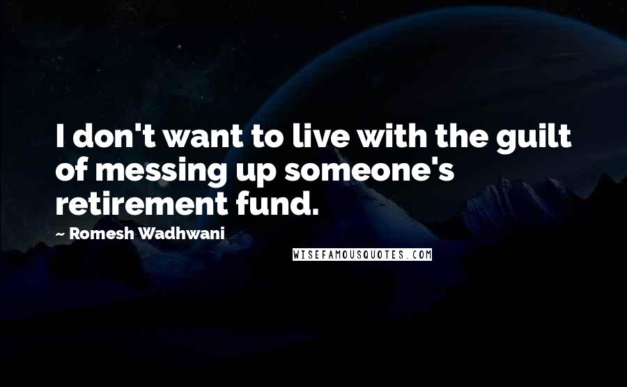 Romesh Wadhwani Quotes: I don't want to live with the guilt of messing up someone's retirement fund.