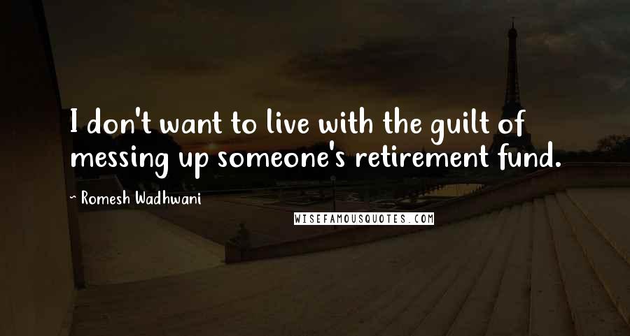 Romesh Wadhwani Quotes: I don't want to live with the guilt of messing up someone's retirement fund.