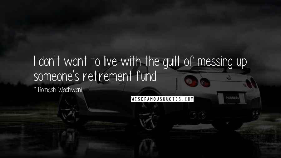 Romesh Wadhwani Quotes: I don't want to live with the guilt of messing up someone's retirement fund.