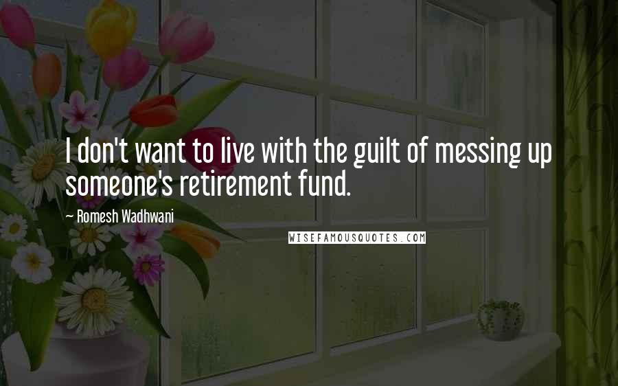 Romesh Wadhwani Quotes: I don't want to live with the guilt of messing up someone's retirement fund.