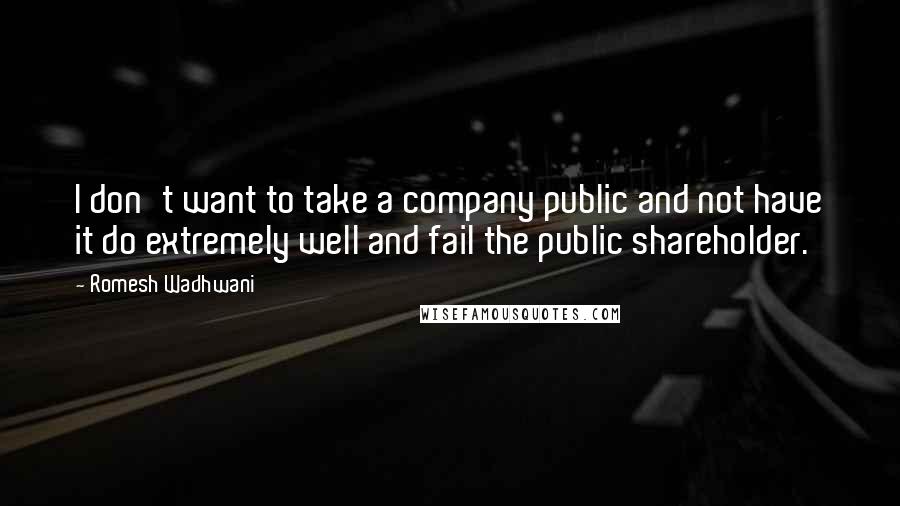 Romesh Wadhwani Quotes: I don't want to take a company public and not have it do extremely well and fail the public shareholder.