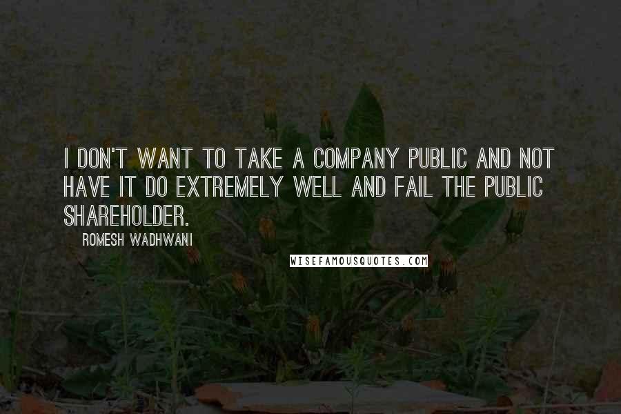 Romesh Wadhwani Quotes: I don't want to take a company public and not have it do extremely well and fail the public shareholder.