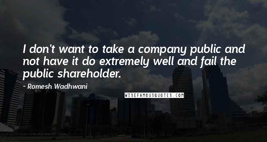 Romesh Wadhwani Quotes: I don't want to take a company public and not have it do extremely well and fail the public shareholder.
