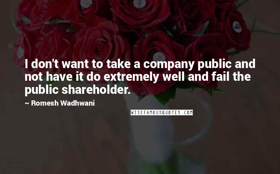 Romesh Wadhwani Quotes: I don't want to take a company public and not have it do extremely well and fail the public shareholder.