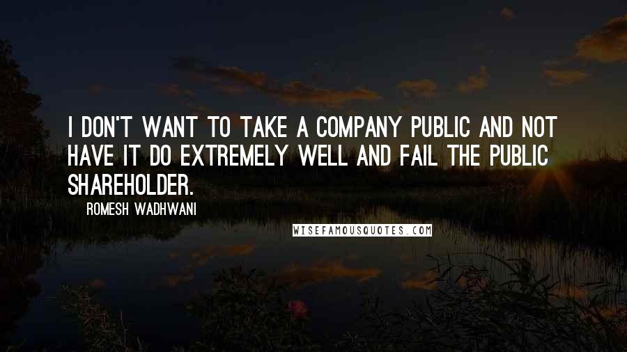 Romesh Wadhwani Quotes: I don't want to take a company public and not have it do extremely well and fail the public shareholder.