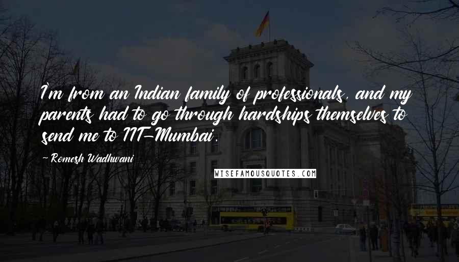 Romesh Wadhwani Quotes: I'm from an Indian family of professionals, and my parents had to go through hardships themselves to send me to IIT-Mumbai.