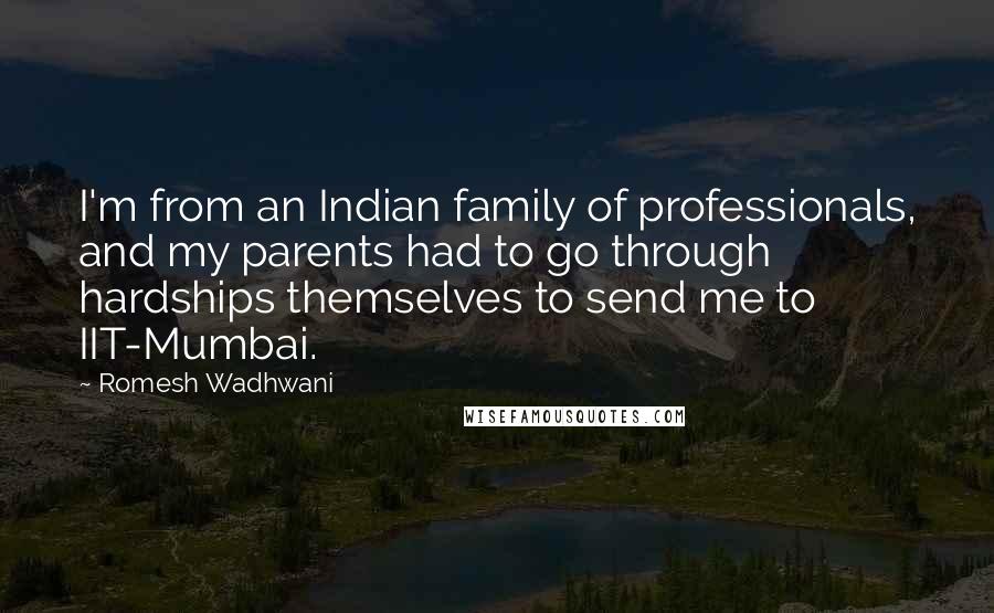 Romesh Wadhwani Quotes: I'm from an Indian family of professionals, and my parents had to go through hardships themselves to send me to IIT-Mumbai.