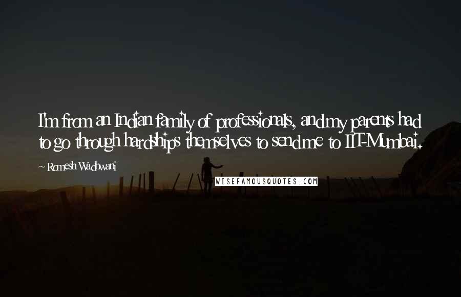 Romesh Wadhwani Quotes: I'm from an Indian family of professionals, and my parents had to go through hardships themselves to send me to IIT-Mumbai.