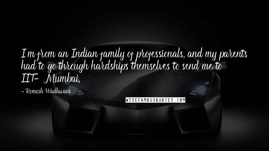 Romesh Wadhwani Quotes: I'm from an Indian family of professionals, and my parents had to go through hardships themselves to send me to IIT-Mumbai.