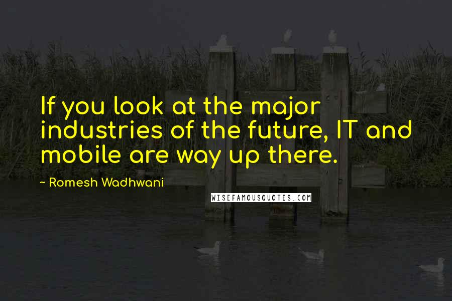Romesh Wadhwani Quotes: If you look at the major industries of the future, IT and mobile are way up there.