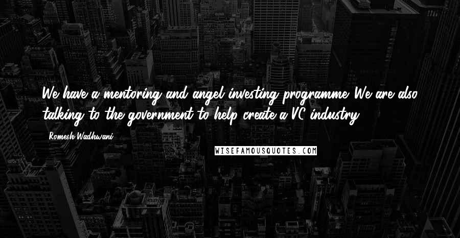 Romesh Wadhwani Quotes: We have a mentoring and angel investing programme. We are also talking to the government to help create a VC industry.