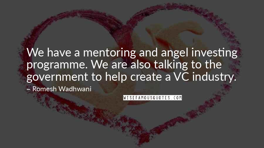Romesh Wadhwani Quotes: We have a mentoring and angel investing programme. We are also talking to the government to help create a VC industry.
