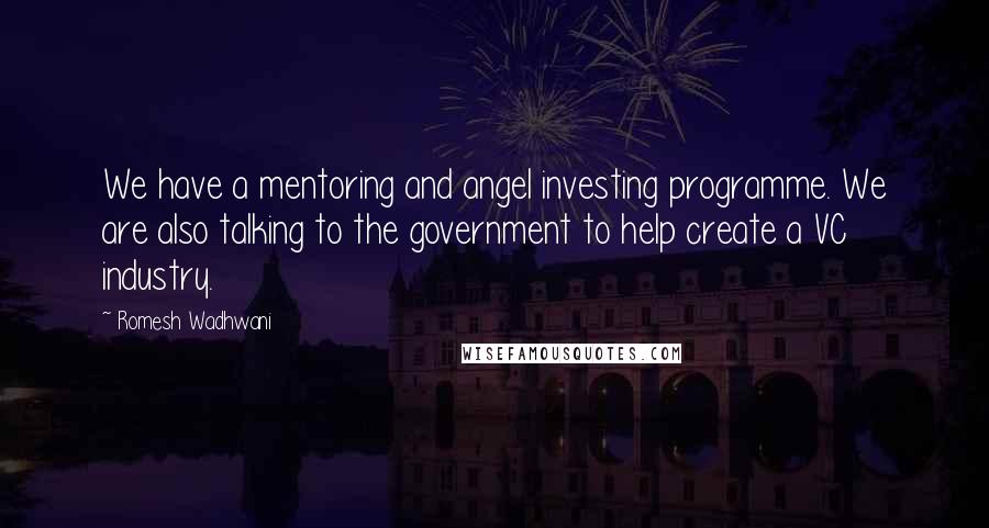 Romesh Wadhwani Quotes: We have a mentoring and angel investing programme. We are also talking to the government to help create a VC industry.