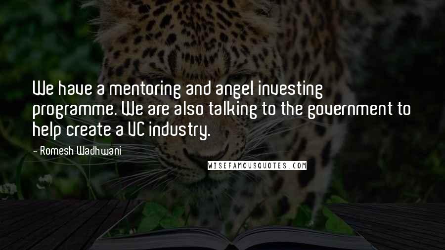 Romesh Wadhwani Quotes: We have a mentoring and angel investing programme. We are also talking to the government to help create a VC industry.