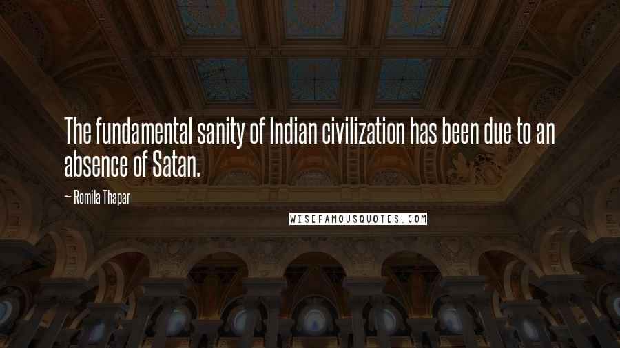 Romila Thapar Quotes: The fundamental sanity of Indian civilization has been due to an absence of Satan.
