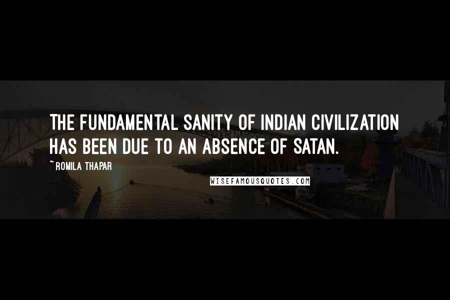 Romila Thapar Quotes: The fundamental sanity of Indian civilization has been due to an absence of Satan.