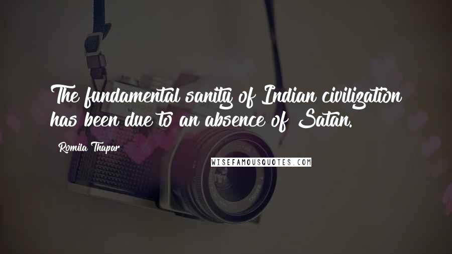 Romila Thapar Quotes: The fundamental sanity of Indian civilization has been due to an absence of Satan.