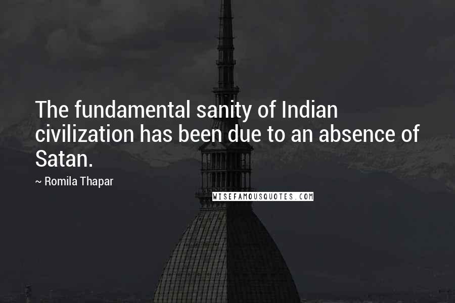 Romila Thapar Quotes: The fundamental sanity of Indian civilization has been due to an absence of Satan.