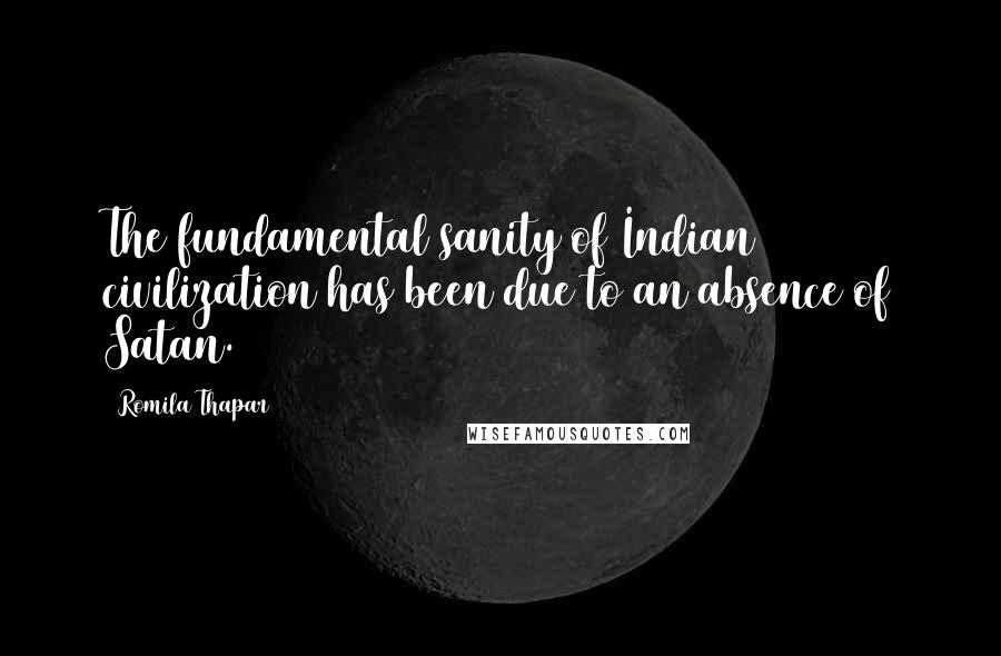 Romila Thapar Quotes: The fundamental sanity of Indian civilization has been due to an absence of Satan.