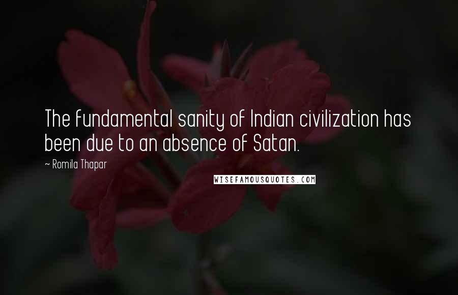 Romila Thapar Quotes: The fundamental sanity of Indian civilization has been due to an absence of Satan.