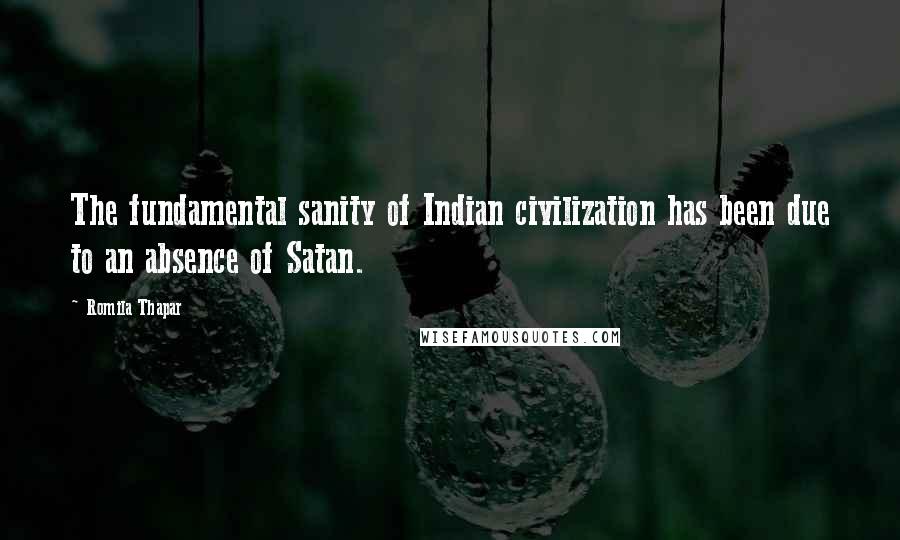 Romila Thapar Quotes: The fundamental sanity of Indian civilization has been due to an absence of Satan.
