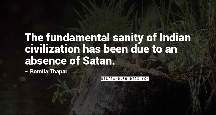 Romila Thapar Quotes: The fundamental sanity of Indian civilization has been due to an absence of Satan.