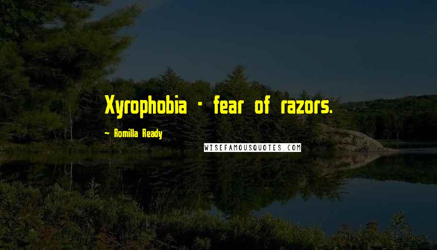 Romilla Ready Quotes: Xyrophobia - fear of razors.