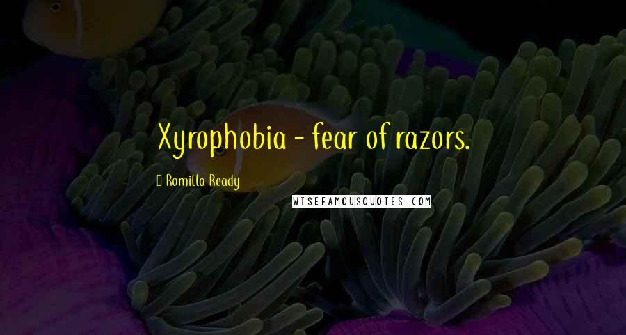 Romilla Ready Quotes: Xyrophobia - fear of razors.