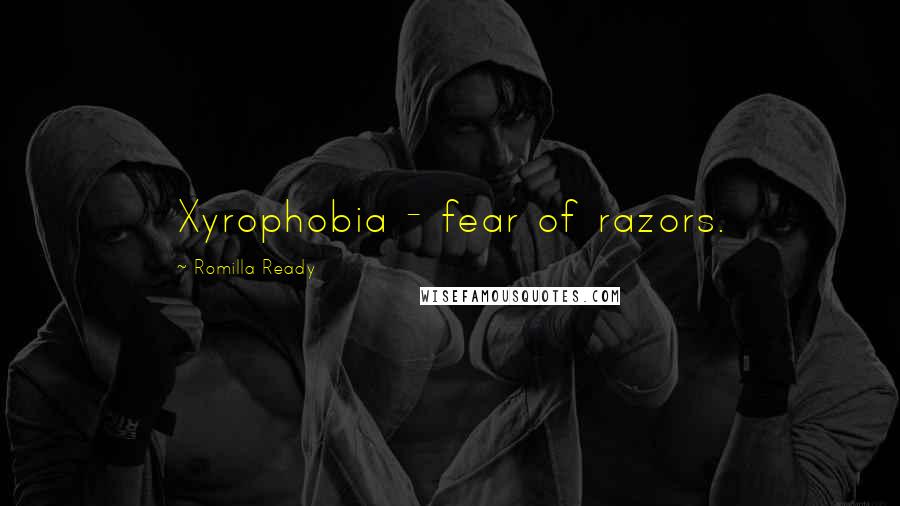 Romilla Ready Quotes: Xyrophobia - fear of razors.