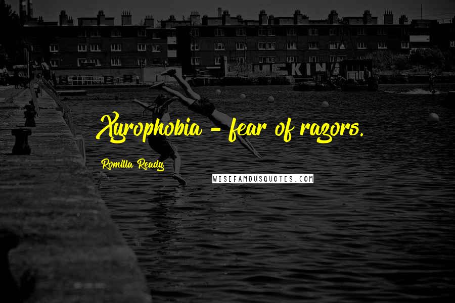 Romilla Ready Quotes: Xyrophobia - fear of razors.