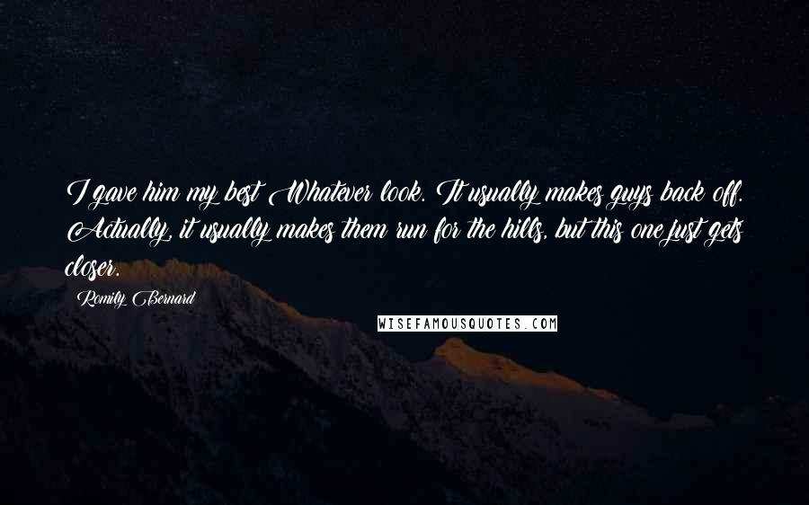 Romily Bernard Quotes: I gave him my best Whatever look. It usually makes guys back off. Actually, it usually makes them run for the hills, but this one just gets closer.