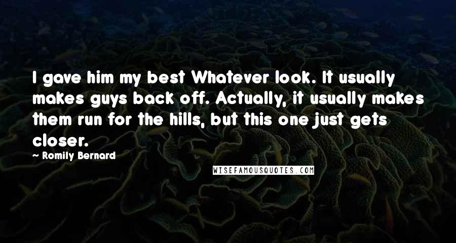Romily Bernard Quotes: I gave him my best Whatever look. It usually makes guys back off. Actually, it usually makes them run for the hills, but this one just gets closer.