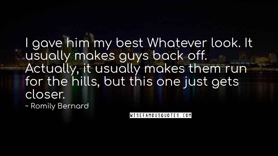 Romily Bernard Quotes: I gave him my best Whatever look. It usually makes guys back off. Actually, it usually makes them run for the hills, but this one just gets closer.