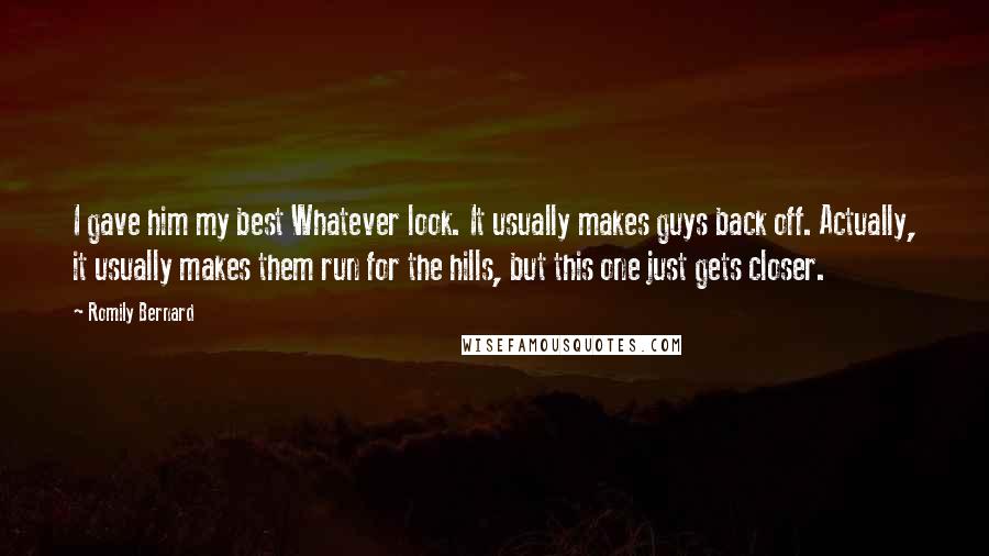 Romily Bernard Quotes: I gave him my best Whatever look. It usually makes guys back off. Actually, it usually makes them run for the hills, but this one just gets closer.