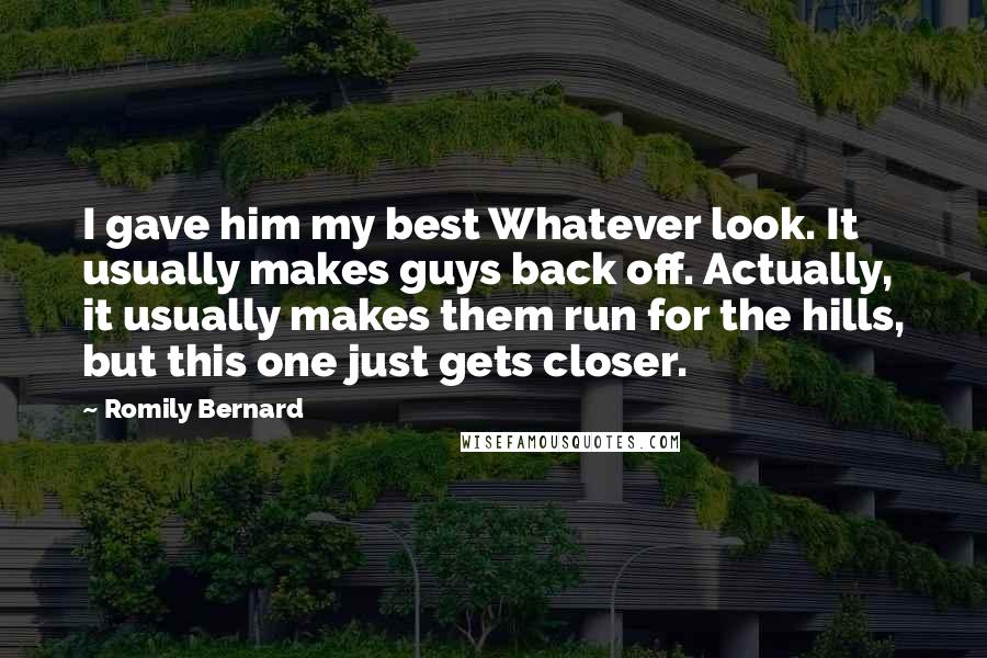 Romily Bernard Quotes: I gave him my best Whatever look. It usually makes guys back off. Actually, it usually makes them run for the hills, but this one just gets closer.