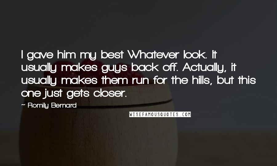 Romily Bernard Quotes: I gave him my best Whatever look. It usually makes guys back off. Actually, it usually makes them run for the hills, but this one just gets closer.