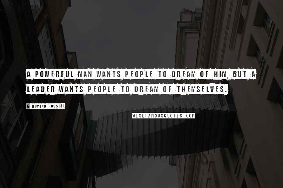 Romina Russell Quotes: A powerful man wants people to dream of him, but a leader wants people to dream of themselves.
