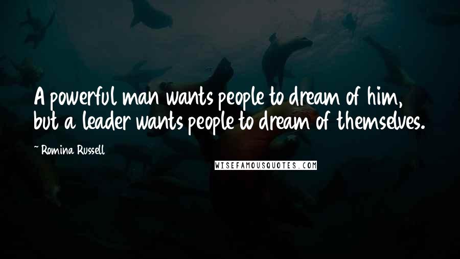 Romina Russell Quotes: A powerful man wants people to dream of him, but a leader wants people to dream of themselves.
