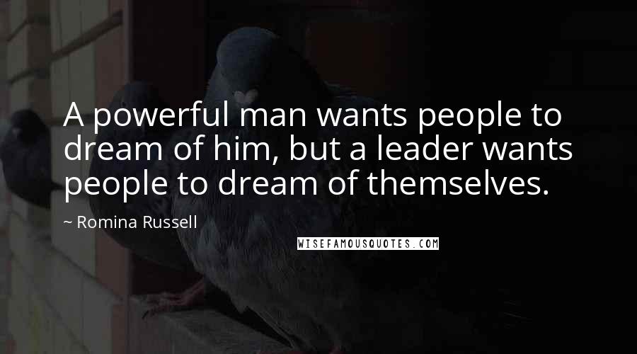 Romina Russell Quotes: A powerful man wants people to dream of him, but a leader wants people to dream of themselves.