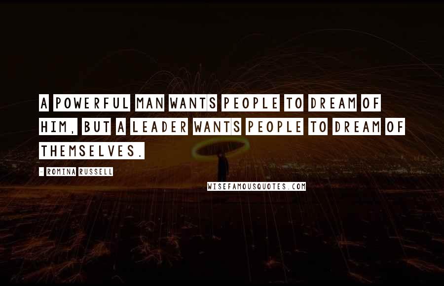 Romina Russell Quotes: A powerful man wants people to dream of him, but a leader wants people to dream of themselves.