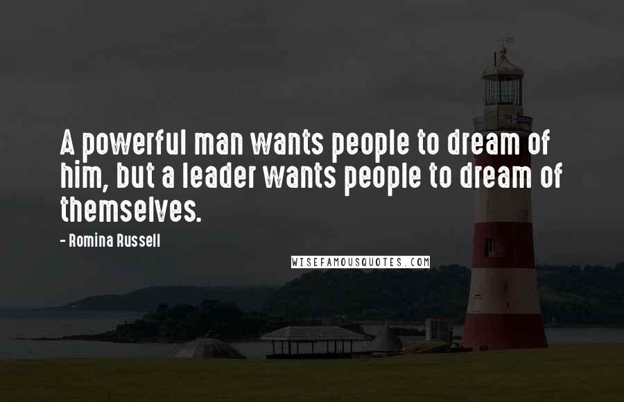 Romina Russell Quotes: A powerful man wants people to dream of him, but a leader wants people to dream of themselves.