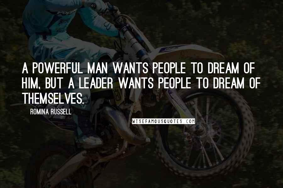 Romina Russell Quotes: A powerful man wants people to dream of him, but a leader wants people to dream of themselves.