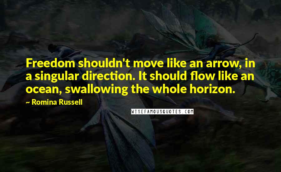 Romina Russell Quotes: Freedom shouldn't move like an arrow, in a singular direction. It should flow like an ocean, swallowing the whole horizon.